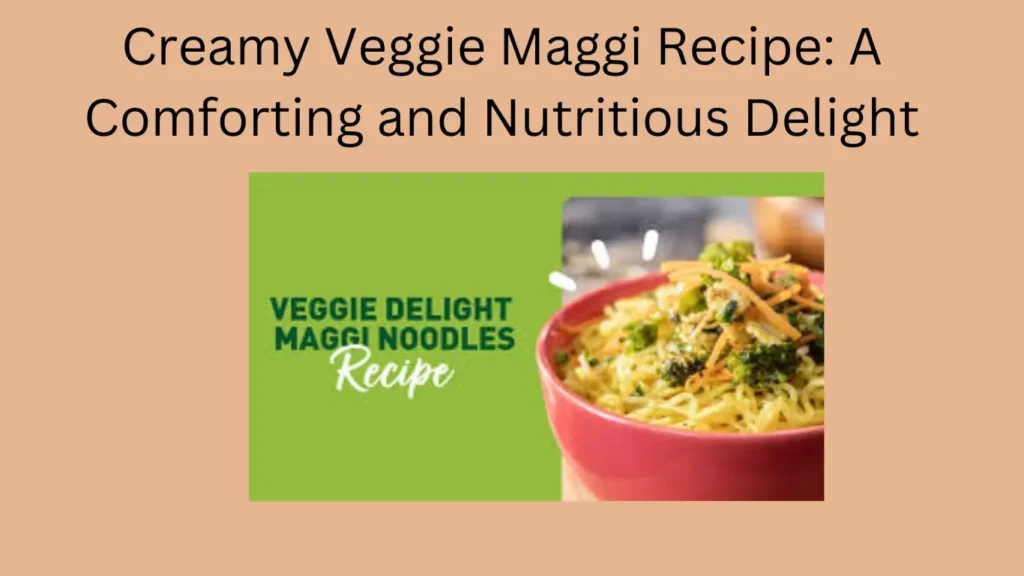 Creamy Veggie Maggi Recipe: A Comforting and Nutritious Delight