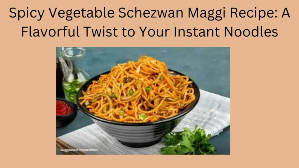 Spicy Vegetable Schezwan Maggi Recipe: A Flavorful Twist to Your Instant Noodles