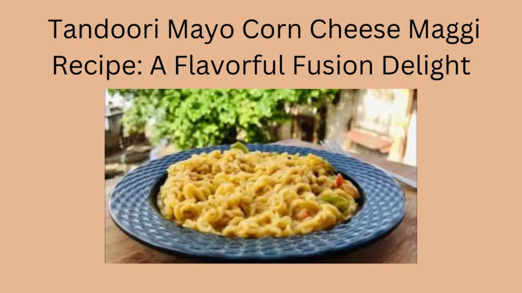 Tandoori Mayo Corn Cheese Maggi Recipe: A Flavorful Fusion Delight
