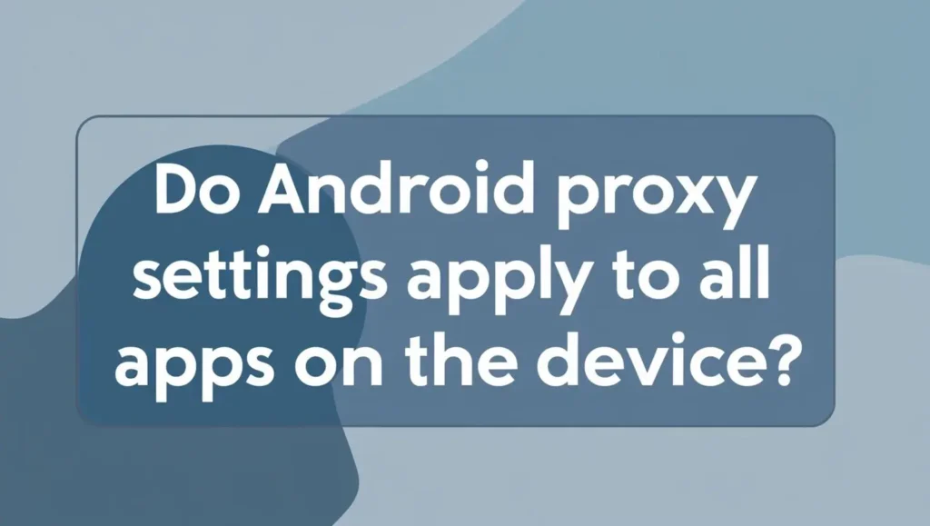 Do Android proxy settings apply to all apps on the device?