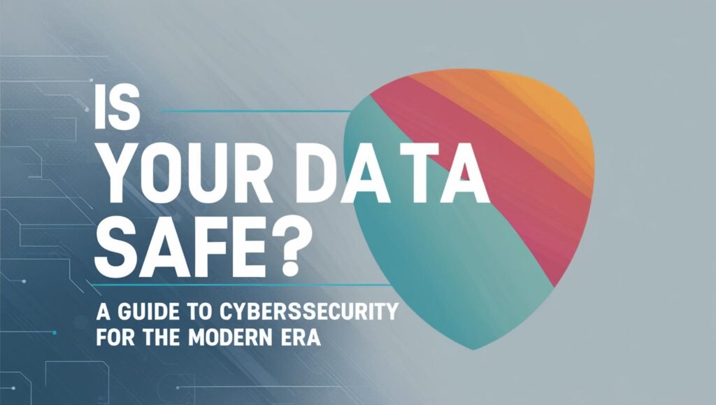 "Is Your Data Safe? A Guide to Cybersecurity for the Modern Era"